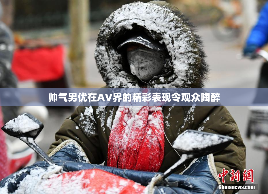 帅气男优在AV界的精彩表现令观众陶醉