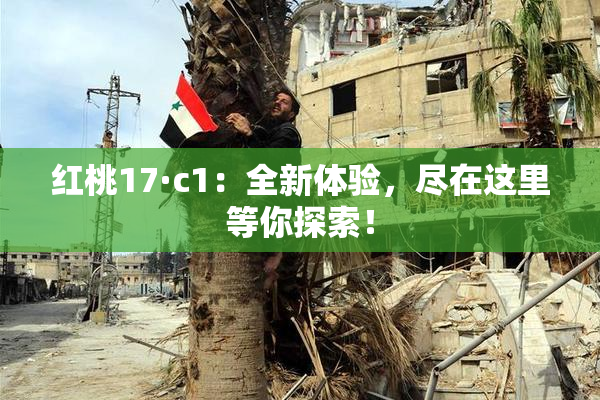 红桃17·c1：全新体验，尽在这里等你探索！