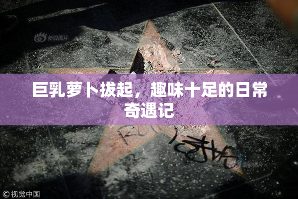 巨乳萝卜拔起，趣味十足的日常奇遇记