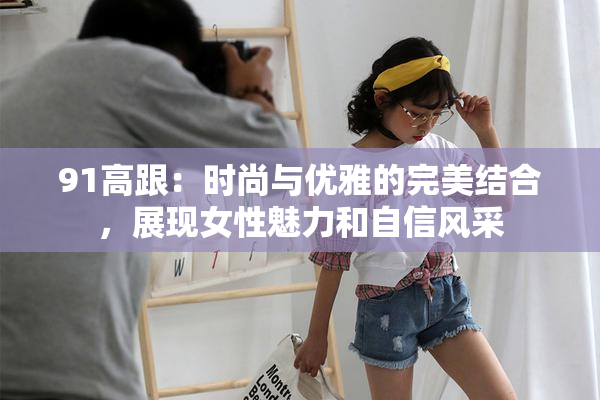91高跟：时尚与优雅的完美结合，展现女性魅力和自信风采