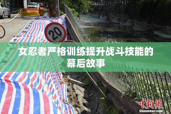 女忍者严格训练提升战斗技能的幕后故事