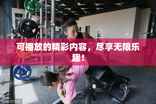 可播放的精彩内容，尽享无限乐趣！