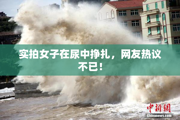实拍女子在尿中挣扎，网友热议不已！