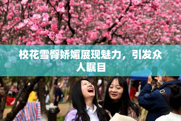 校花雪臀娇媚展现魅力，引发众人瞩目