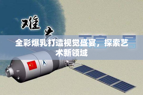 全彩爆乳打造视觉盛宴，探索艺术新领域