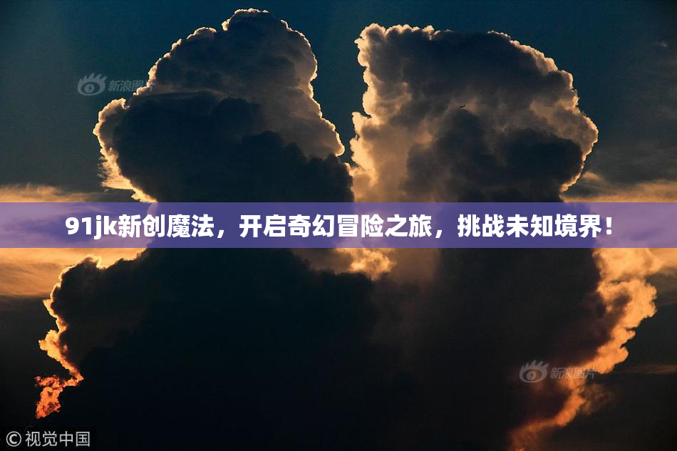 91jk新创魔法，开启奇幻冒险之旅，挑战未知境界！
