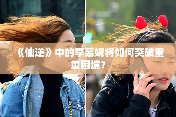 《仙逆》中的李慕婉将如何突破重重困境？