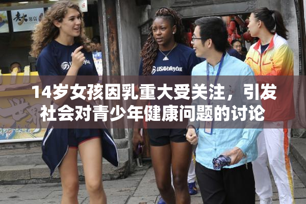 14岁女孩因乳重大受关注，引发社会对青少年健康问题的讨论