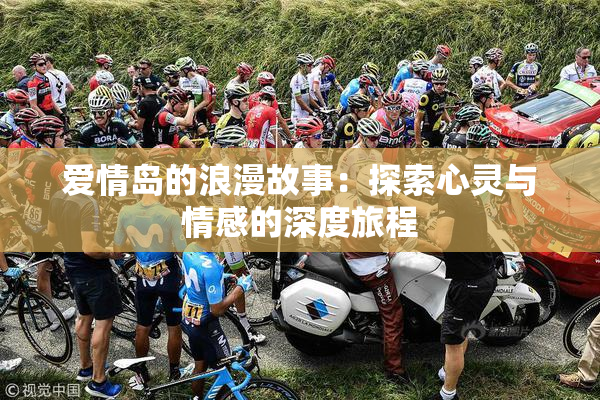 爱情岛的浪漫故事：探索心灵与情感的深度旅程