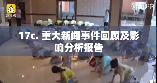 17c. 重大新闻事件回顾及影响分析报告