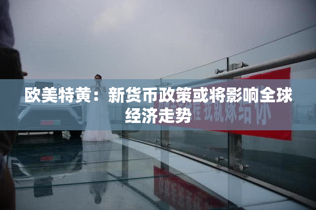 欧美特黄：新货币政策或将影响全球经济走势