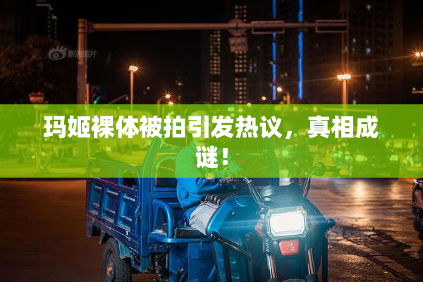 玛姬裸体被拍引发热议，真相成谜！