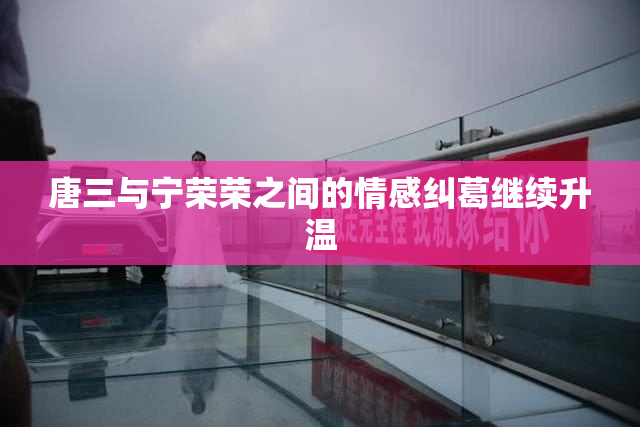 唐三与宁荣荣之间的情感纠葛继续升温