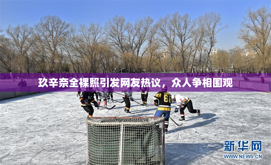 玖辛奈全裸照引发网友热议，众人争相围观