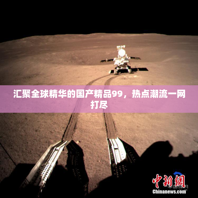 汇聚全球精华的国产精品99，热点潮流一网打尽