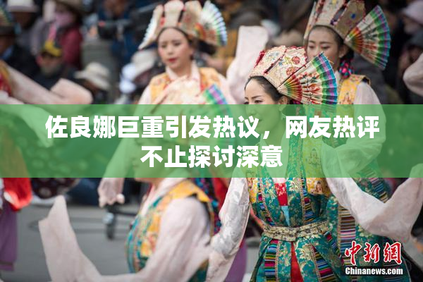 佐良娜巨重引发热议，网友热评不止探讨深意