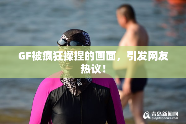 GF被疯狂揉捏的画面，引发网友热议！