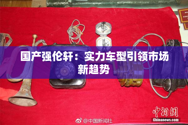 国产强伦轩：实力车型引领市场新趋势
