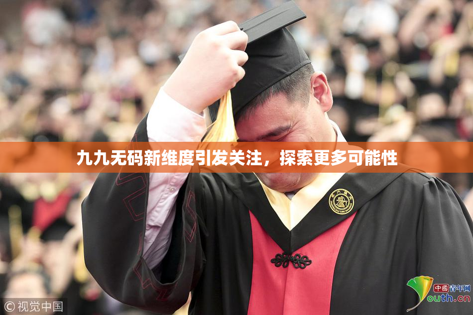 九九无码新维度引发关注，探索更多可能性