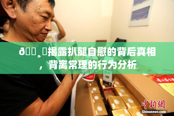 🌸‌揭露扒腿自慰的背后真相，背离常理的行为分析