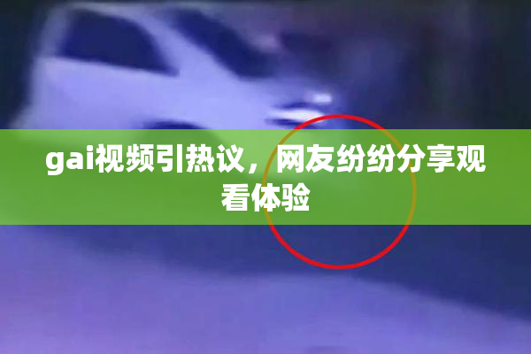gai视频引热议，网友纷纷分享观看体验