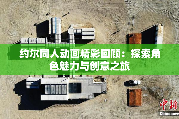 约尔同人动画精彩回顾：探索角色魅力与创意之旅