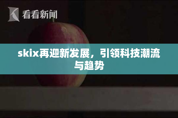 skix再迎新发展，引领科技潮流与趋势