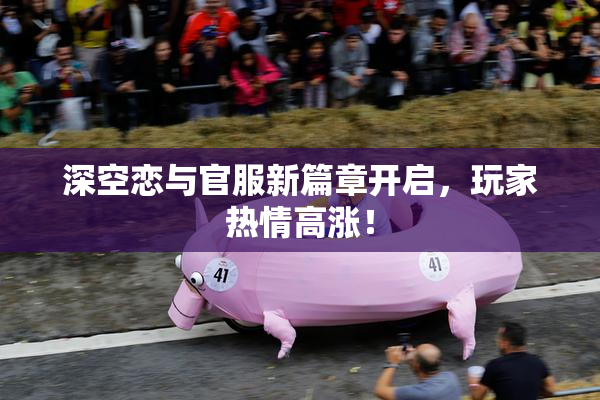 深空恋与官服新篇章开启，玩家热情高涨！