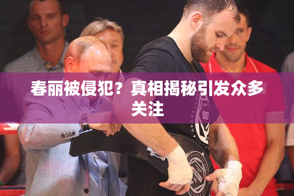 春丽被侵犯？真相揭秘引发众多关注
