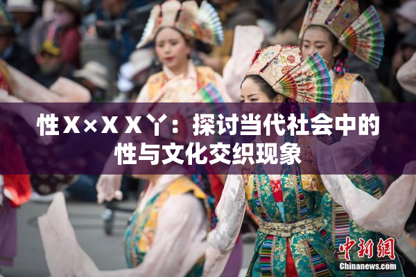 性Ⅹ×ⅩⅩ丫：探讨当代社会中的性与文化交织现象