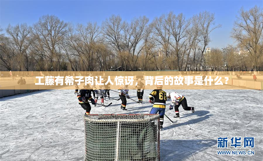 工藤有希子肉让人惊讶，背后的故事是什么？