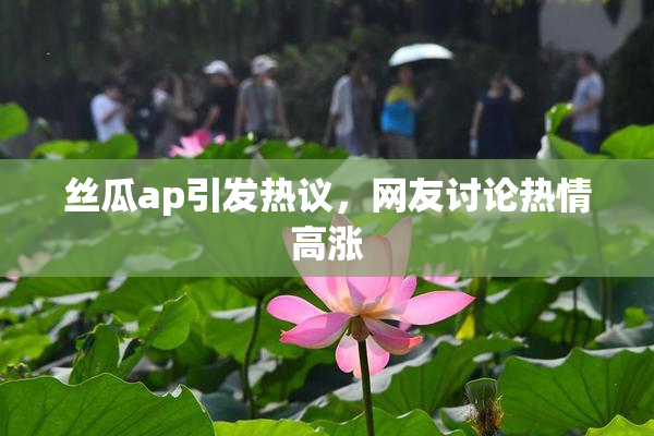 丝瓜ap引发热议，网友讨论热情高涨
