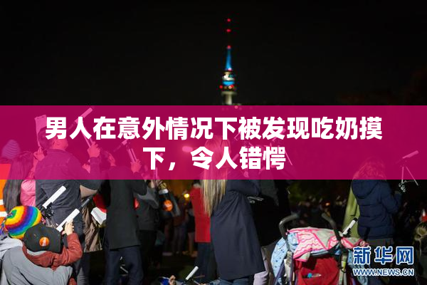 男人在意外情况下被发现吃奶摸下，令人错愕