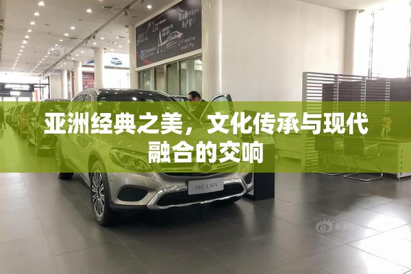 亚洲经典之美，文化传承与现代融合的交响