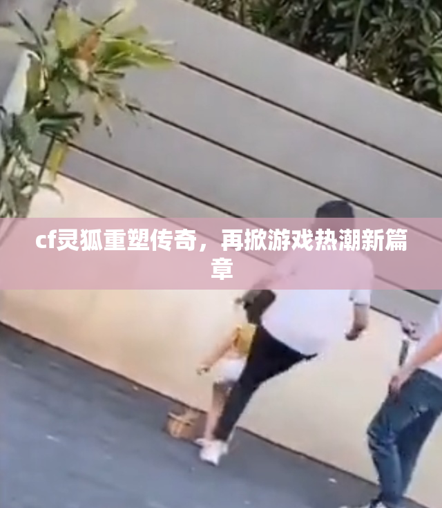 cf灵狐重塑传奇，再掀游戏热潮新篇章
