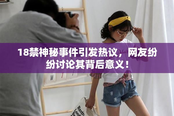 18禁神秘事件引发热议，网友纷纷讨论其背后意义！