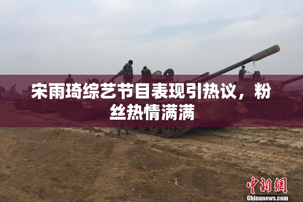 宋雨琦综艺节目表现引热议，粉丝热情满满