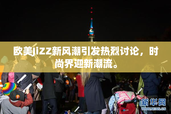 欧美JiZZ新风潮引发热烈讨论，时尚界迎新潮流。
