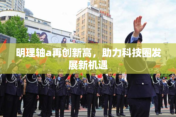 明理轴a再创新高，助力科技圈发展新机遇