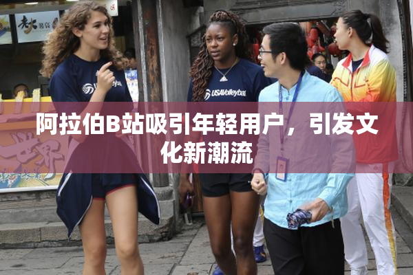阿拉伯B站吸引年轻用户，引发文化新潮流