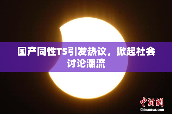 国产同性TS引发热议，掀起社会讨论潮流
