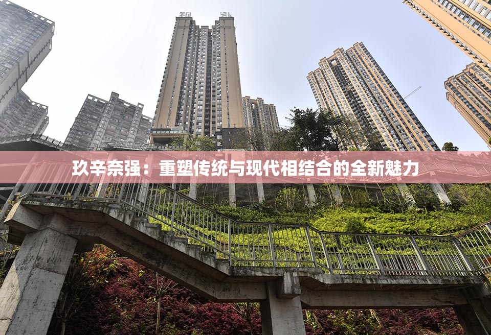 玖辛奈强：重塑传统与现代相结合的全新魅力