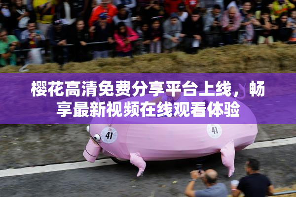 樱花高清免费分享平台上线，畅享最新视频在线观看体验