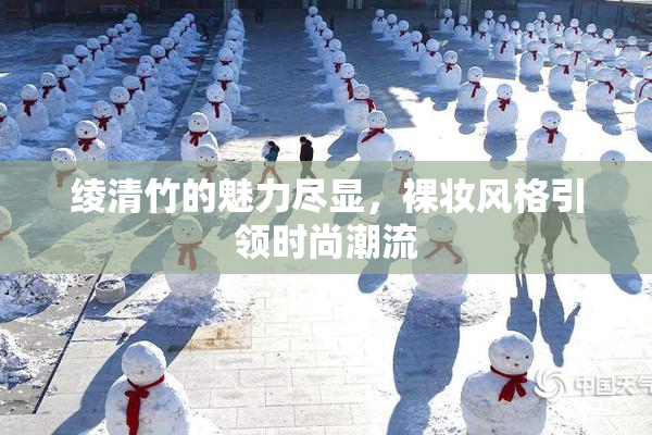 绫清竹的魅力尽显，裸妆风格引领时尚潮流