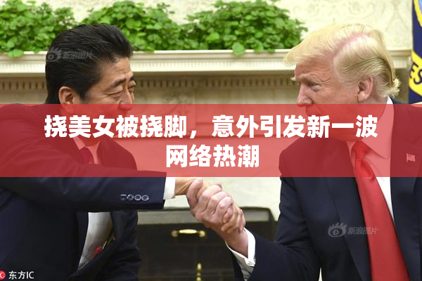 挠美女被挠脚，意外引发新一波网络热潮