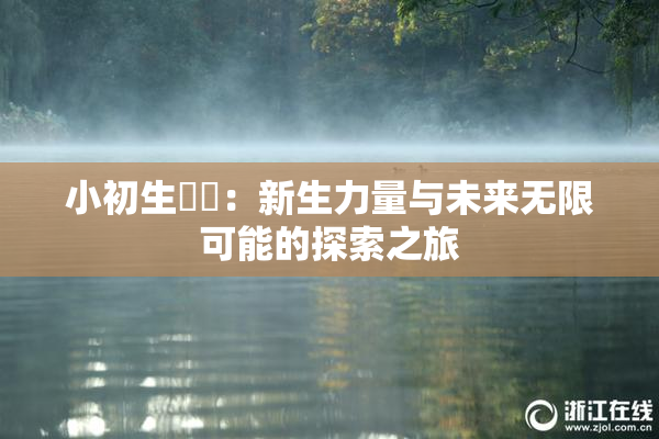 小初生❌‌：新生力量与未来无限可能的探索之旅