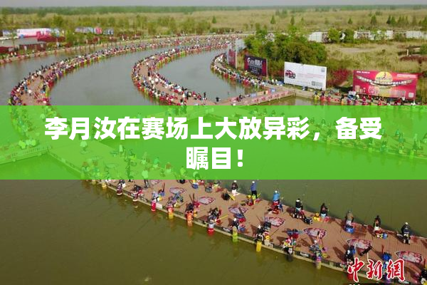 李月汝在赛场上大放异彩，备受瞩目！