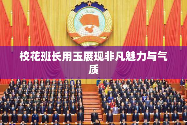 校花班长用玉展现非凡魅力与气质