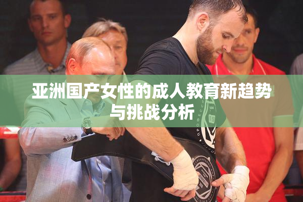 亚洲国产女性的成人教育新趋势与挑战分析