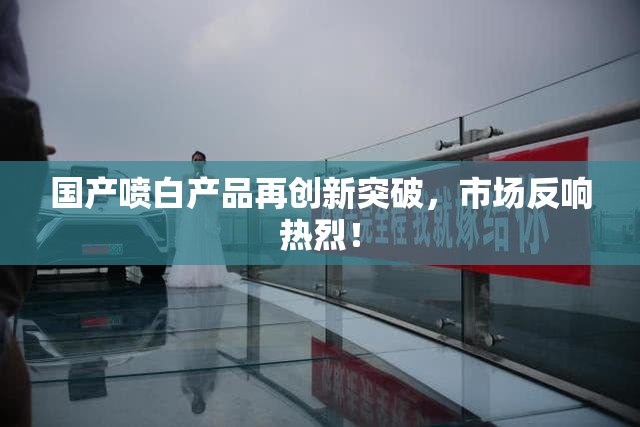 国产喷白产品再创新突破，市场反响热烈！